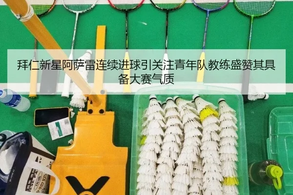 拜仁新星阿萨雷连续进球引关注青年队教练盛赞其具备大赛气质