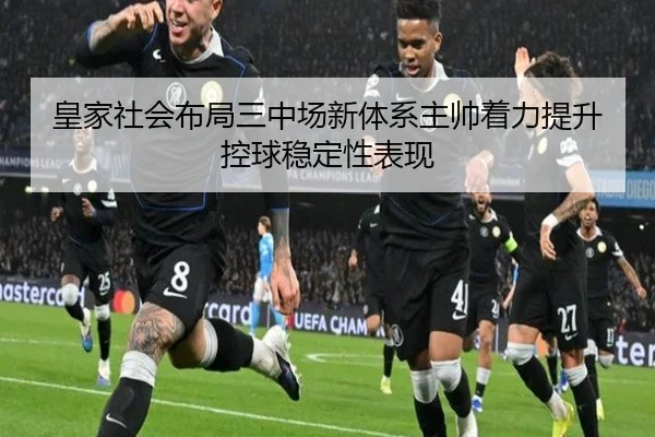 皇家社会布局三中场新体系主帅着力提升控球稳定性表现