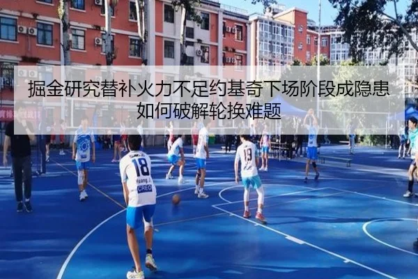 掘金研究替补火力不足约基奇下场阶段成隐患如何破解轮换难题