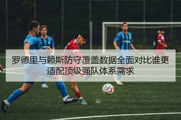 罗德里与赖斯防守覆盖数据全面对比谁更适配顶级强队体系需求