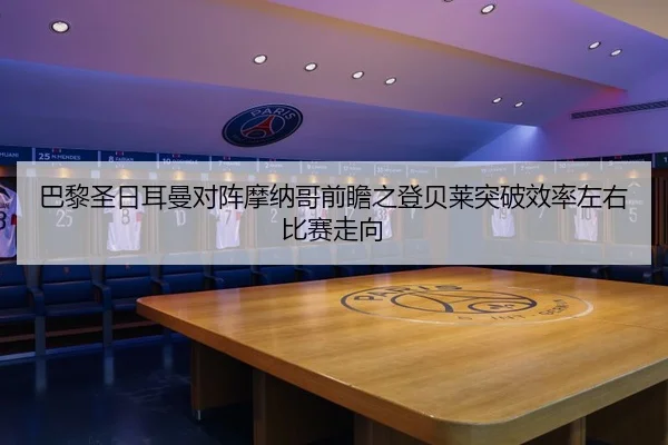 巴黎圣日耳曼对阵摩纳哥前瞻之登贝莱突破效率左右比赛走向