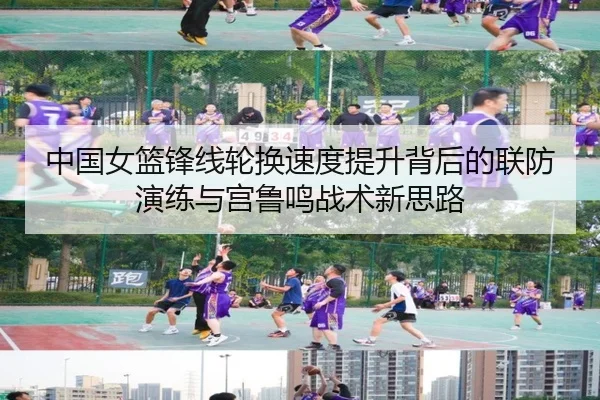 中国女篮锋线轮换速度提升背后的联防演练与宫鲁鸣战术新思路