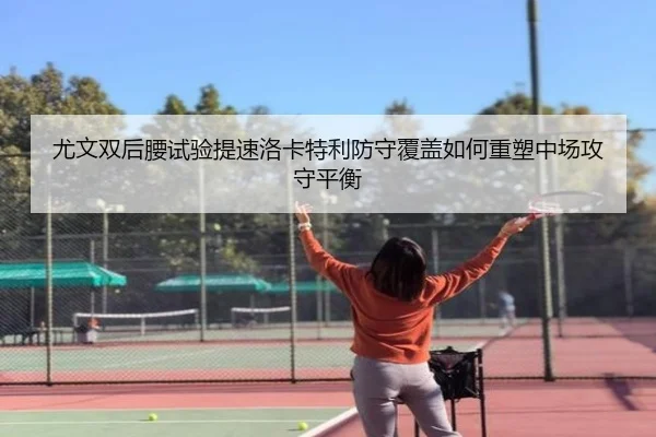 尤文双后腰试验提速洛卡特利防守覆盖如何重塑中场攻守平衡
